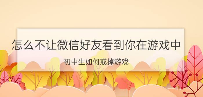 怎么不让微信好友看到你在游戏中 初中生如何戒掉游戏？